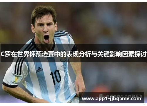 C罗在世界杯预选赛中的表现分析与关键影响因素探讨 C罗在世界杯预选赛中的表现分析与关键影响因素探讨