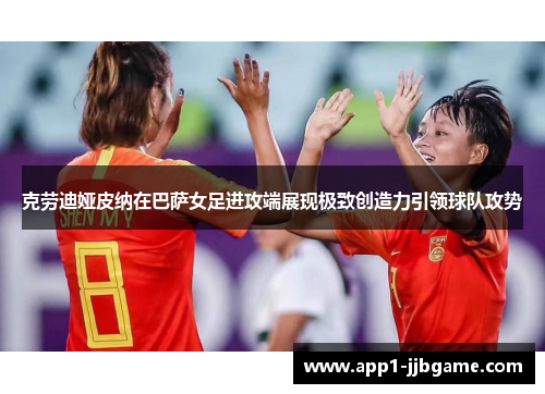 克劳迪娅皮纳在巴萨女足进攻端展现极致创造力引领球队攻势