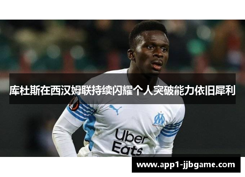 库杜斯在西汉姆联持续闪耀个人突破能力依旧犀利