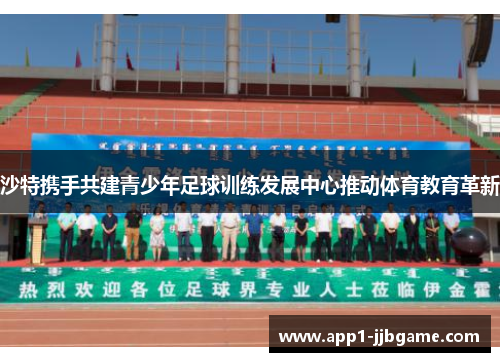 沙特携手共建青少年足球训练发展中心推动体育教育革新