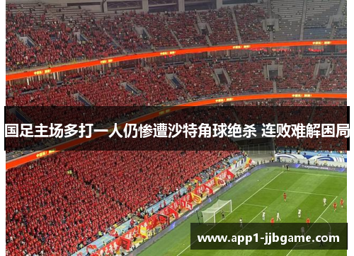 国足主场多打一人仍惨遭沙特角球绝杀 连败难解困局