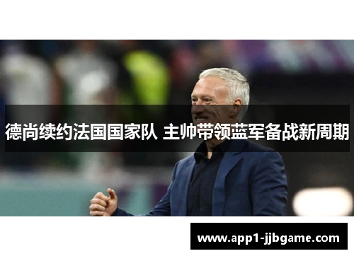 德尚续约法国国家队 主帅带领蓝军备战新周期 德尚续约法国国家队 主帅带领蓝军备战新周期
