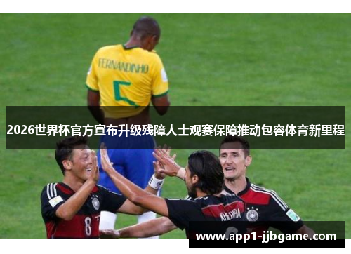 2026世界杯官方宣布升级残障人士观赛保障推动包容体育新里程