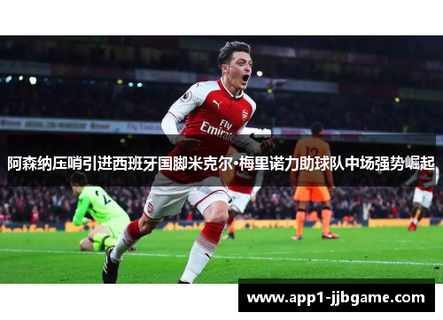 阿森纳压哨引进西班牙国脚米克尔·梅里诺力助球队中场强势崛起 阿森纳压哨引进西班牙国脚米克尔·梅里诺力助球队中场强势崛起