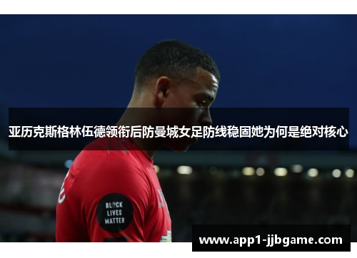 亚历克斯格林伍德领衔后防曼城女足防线稳固她为何是绝对核心
