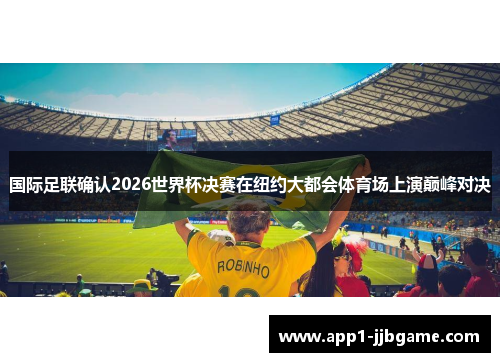 国际足联确认2026世界杯决赛在纽约大都会体育场上演巅峰对决 国际足联确认2026世界杯决赛在纽约大都会体育场上演巅峰对决
