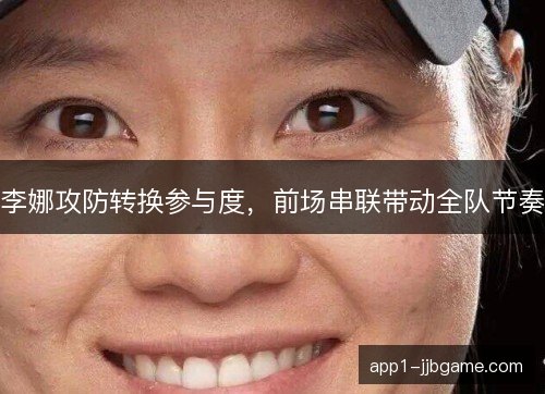 李娜攻防转换参与度,前场串联带动全队节奏 李娜攻防转换参与度,前场串联带动全队节奏